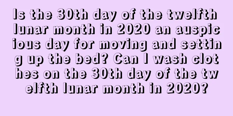 Is the 30th day of the twelfth lunar month in 2020 an auspicious day for moving and setting up the bed? Can I wash clothes on the 30th day of the twelfth lunar month in 2020?