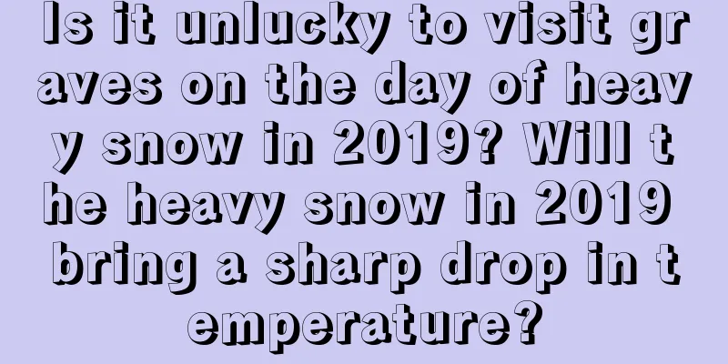 Is it unlucky to visit graves on the day of heavy snow in 2019? Will the heavy snow in 2019 bring a sharp drop in temperature?