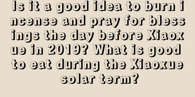Is it a good idea to burn incense and pray for blessings the day before Xiaoxue in 2019? What is good to eat during the Xiaoxue solar term?