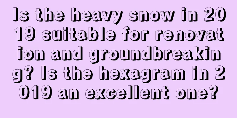 Is the heavy snow in 2019 suitable for renovation and groundbreaking? Is the hexagram in 2019 an excellent one?