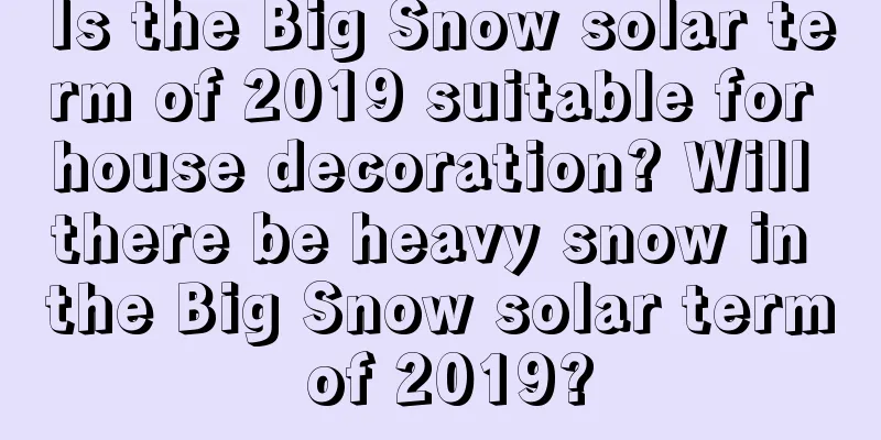 Is the Big Snow solar term of 2019 suitable for house decoration? Will there be heavy snow in the Big Snow solar term of 2019?