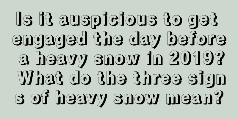 Is it auspicious to get engaged the day before a heavy snow in 2019? What do the three signs of heavy snow mean?