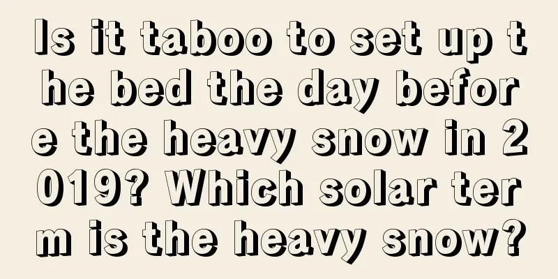Is it taboo to set up the bed the day before the heavy snow in 2019? Which solar term is the heavy snow?