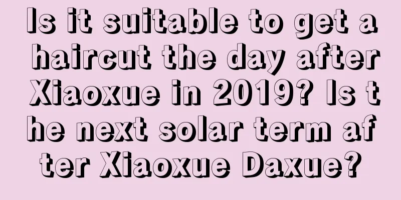 Is it suitable to get a haircut the day after Xiaoxue in 2019? Is the next solar term after Xiaoxue Daxue?