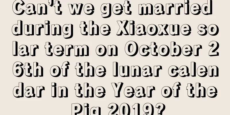 Can’t we get married during the Xiaoxue solar term on October 26th of the lunar calendar in the Year of the Pig 2019?