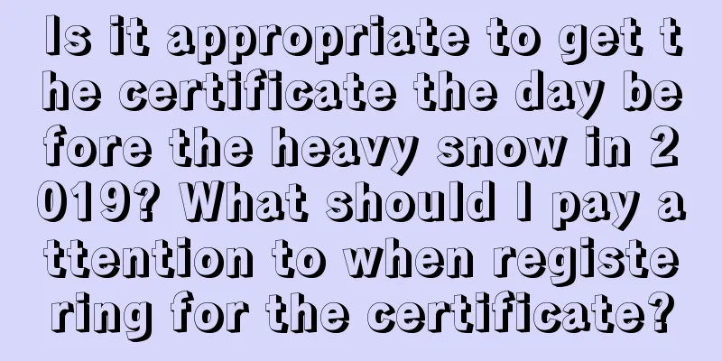 Is it appropriate to get the certificate the day before the heavy snow in 2019? What should I pay attention to when registering for the certificate?
