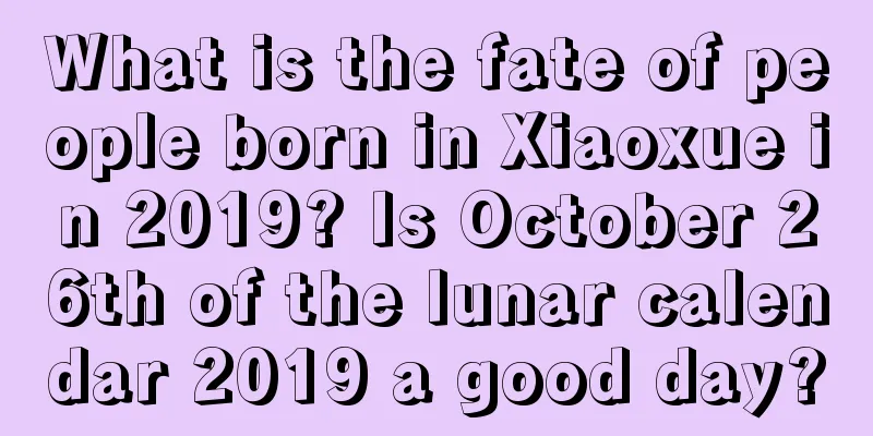 What is the fate of people born in Xiaoxue in 2019? Is October 26th of the lunar calendar 2019 a good day?