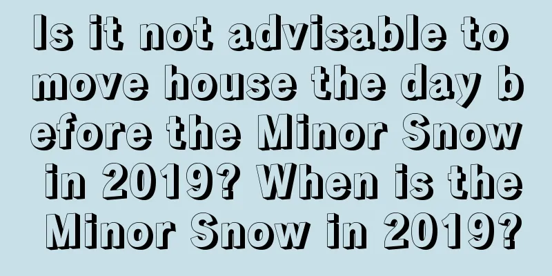 Is it not advisable to move house the day before the Minor Snow in 2019? When is the Minor Snow in 2019?