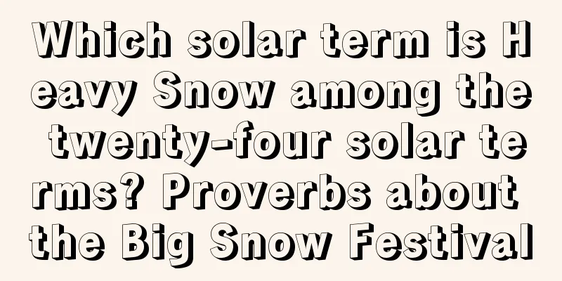 Which solar term is Heavy Snow among the twenty-four solar terms? Proverbs about the Big Snow Festival