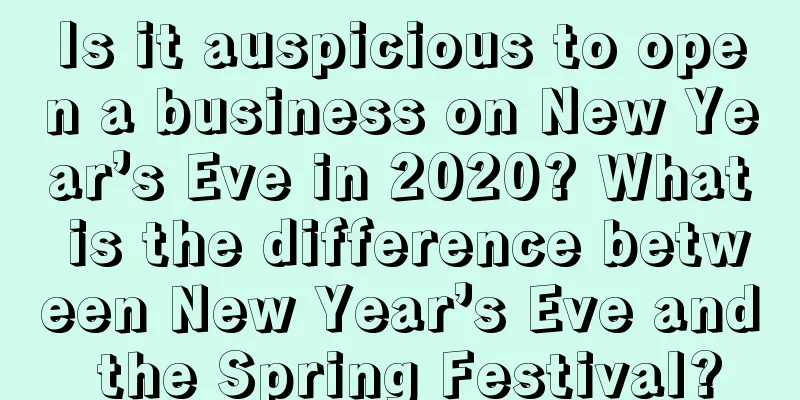 Is it auspicious to open a business on New Year’s Eve in 2020? What is the difference between New Year’s Eve and the Spring Festival?