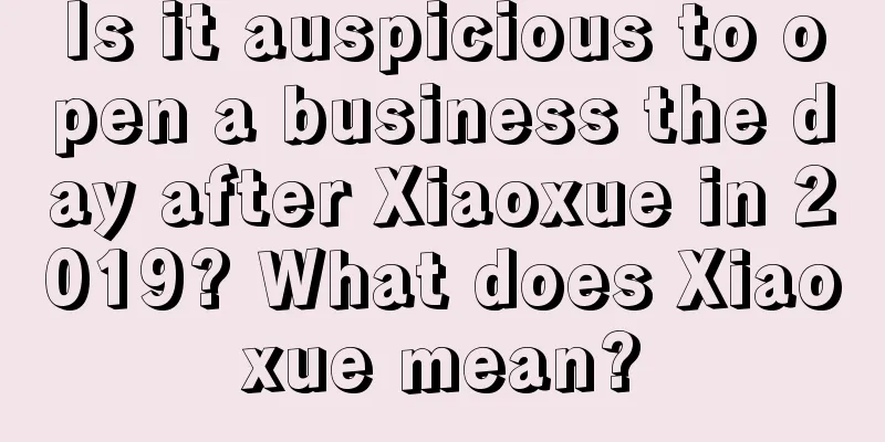Is it auspicious to open a business the day after Xiaoxue in 2019? What does Xiaoxue mean?