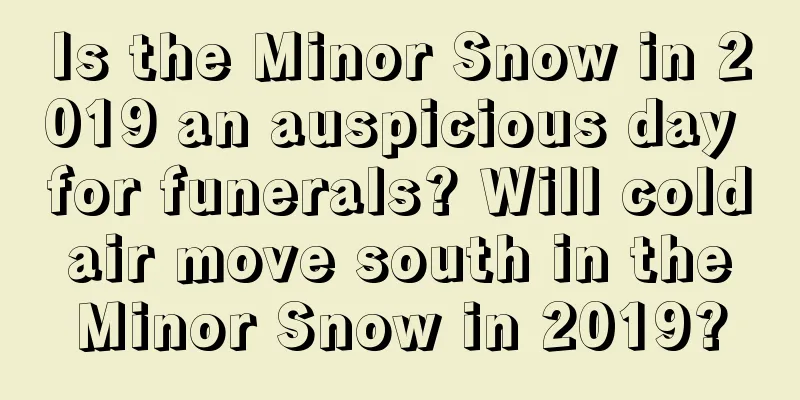 Is the Minor Snow in 2019 an auspicious day for funerals? Will cold air move south in the Minor Snow in 2019?