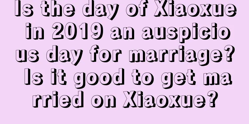 Is the day of Xiaoxue in 2019 an auspicious day for marriage? Is it good to get married on Xiaoxue?
