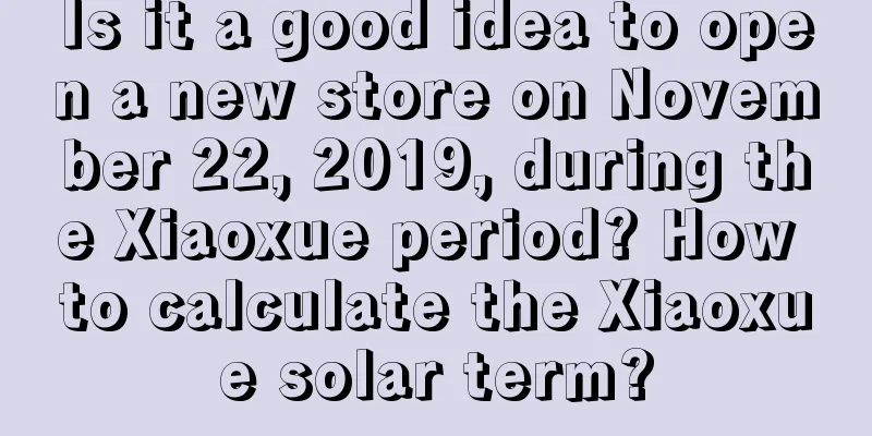 Is it a good idea to open a new store on November 22, 2019, during the Xiaoxue period? How to calculate the Xiaoxue solar term?