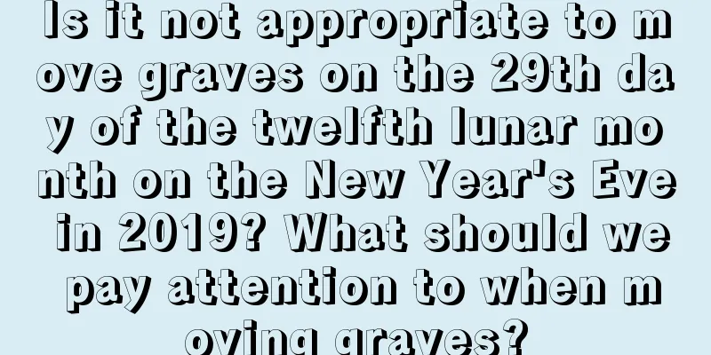 Is it not appropriate to move graves on the 29th day of the twelfth lunar month on the New Year's Eve in 2019? What should we pay attention to when moving graves?