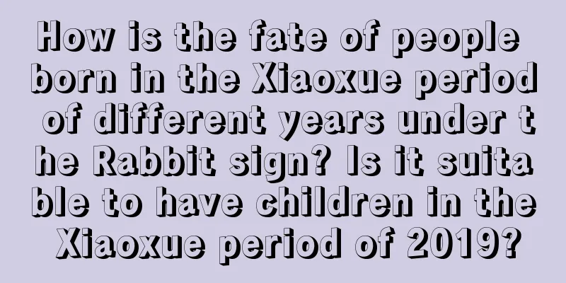 How is the fate of people born in the Xiaoxue period of different years under the Rabbit sign? Is it suitable to have children in the Xiaoxue period of 2019?