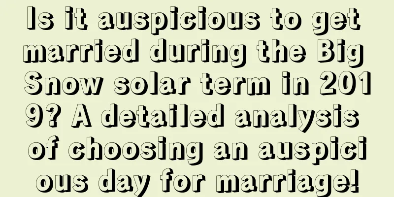 Is it auspicious to get married during the Big Snow solar term in 2019? A detailed analysis of choosing an auspicious day for marriage!