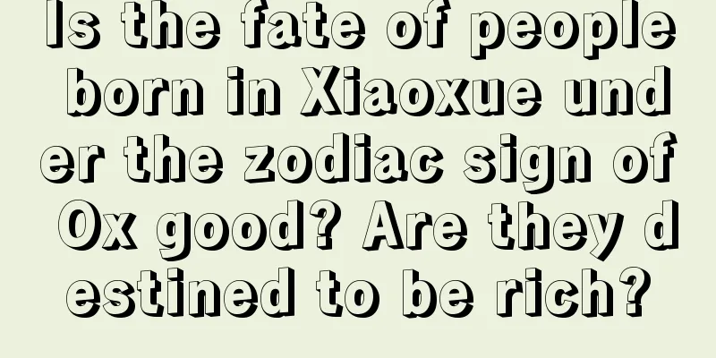 Is the fate of people born in Xiaoxue under the zodiac sign of Ox good? Are they destined to be rich?