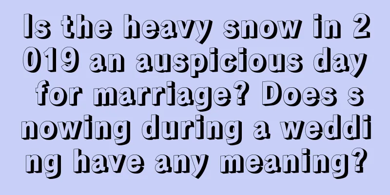 Is the heavy snow in 2019 an auspicious day for marriage? Does snowing during a wedding have any meaning?