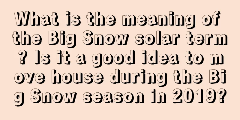 What is the meaning of the Big Snow solar term? Is it a good idea to move house during the Big Snow season in 2019?