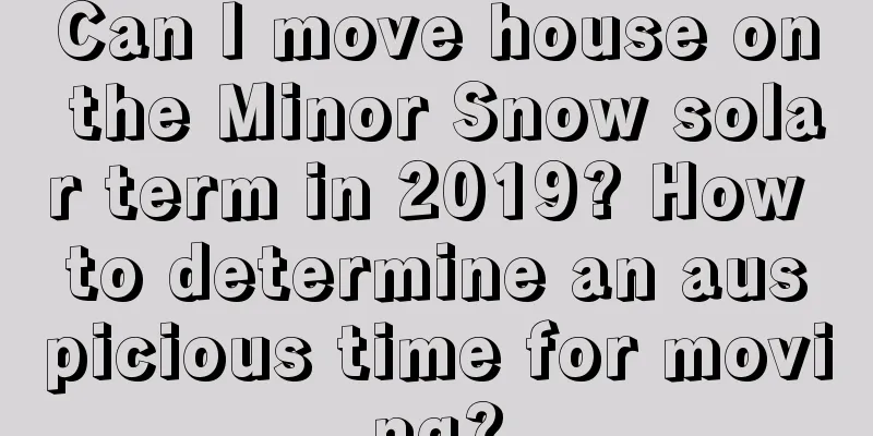 Can I move house on the Minor Snow solar term in 2019? How to determine an auspicious time for moving?