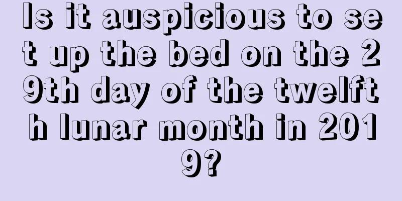 Is it auspicious to set up the bed on the 29th day of the twelfth lunar month in 2019?