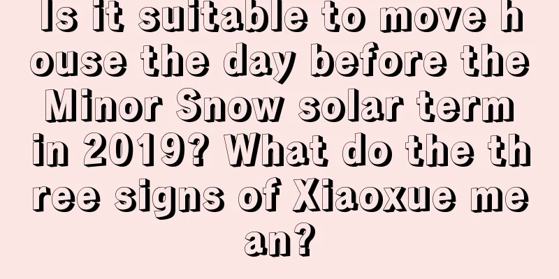 Is it suitable to move house the day before the Minor Snow solar term in 2019? What do the three signs of Xiaoxue mean?