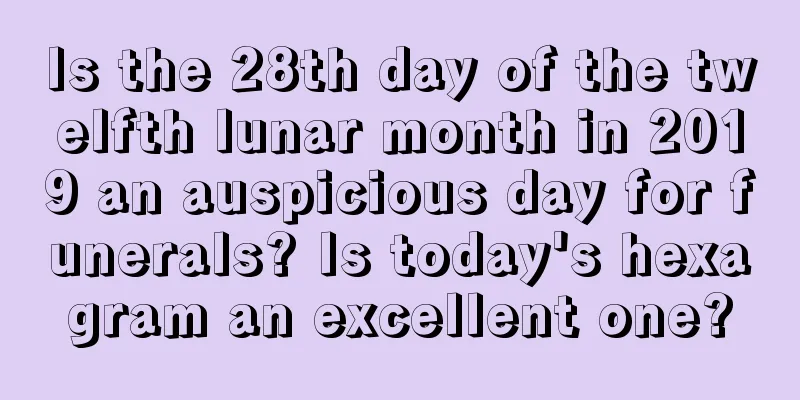 Is the 28th day of the twelfth lunar month in 2019 an auspicious day for funerals? Is today's hexagram an excellent one?