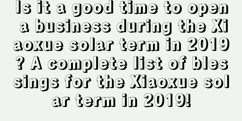 Is it a good time to open a business during the Xiaoxue solar term in 2019? A complete list of blessings for the Xiaoxue solar term in 2019!
