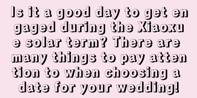 Is it a good day to get engaged during the Xiaoxue solar term? There are many things to pay attention to when choosing a date for your wedding!