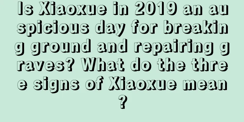 Is Xiaoxue in 2019 an auspicious day for breaking ground and repairing graves? What do the three signs of Xiaoxue mean?
