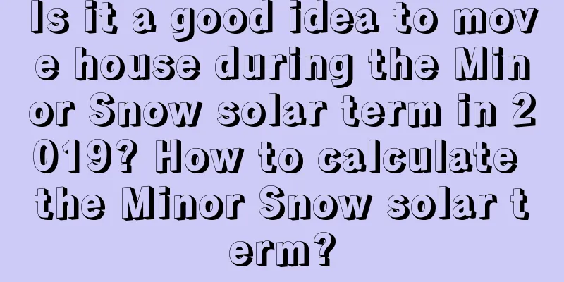 Is it a good idea to move house during the Minor Snow solar term in 2019? How to calculate the Minor Snow solar term?