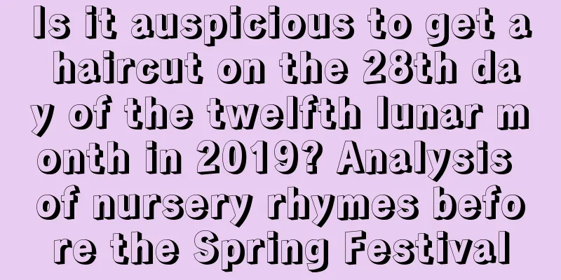 Is it auspicious to get a haircut on the 28th day of the twelfth lunar month in 2019? Analysis of nursery rhymes before the Spring Festival