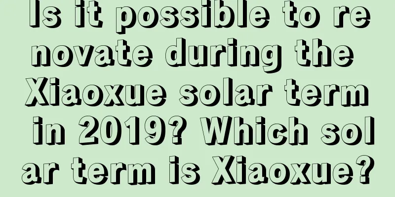 Is it possible to renovate during the Xiaoxue solar term in 2019? Which solar term is Xiaoxue?