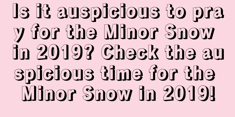 Is it auspicious to pray for the Minor Snow in 2019? Check the auspicious time for the Minor Snow in 2019!