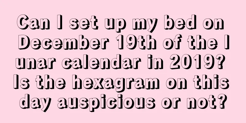 Can I set up my bed on December 19th of the lunar calendar in 2019? Is the hexagram on this day auspicious or not?