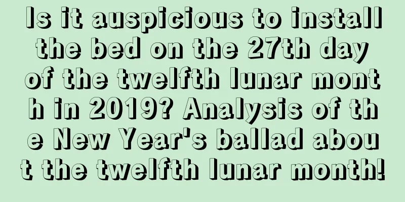 Is it auspicious to install the bed on the 27th day of the twelfth lunar month in 2019? Analysis of the New Year's ballad about the twelfth lunar month!