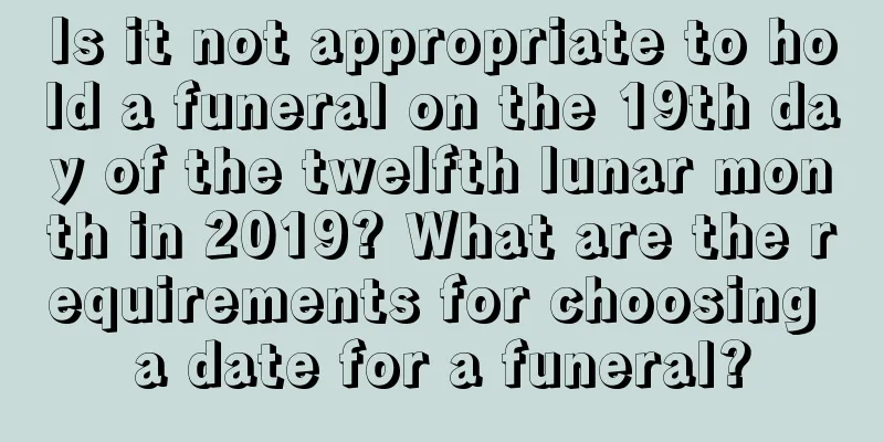 Is it not appropriate to hold a funeral on the 19th day of the twelfth lunar month in 2019? What are the requirements for choosing a date for a funeral?