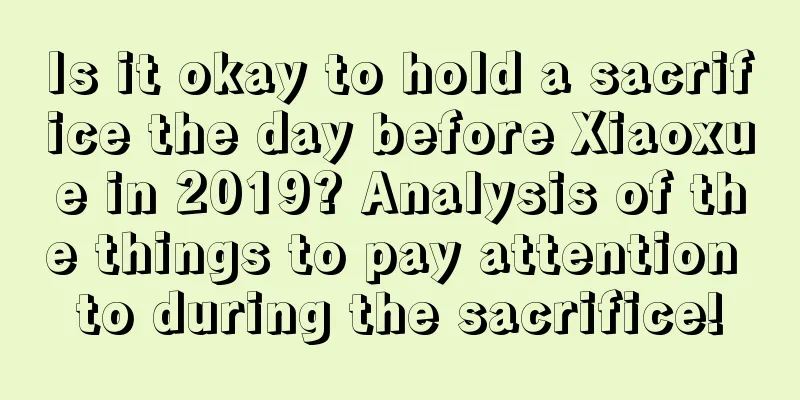Is it okay to hold a sacrifice the day before Xiaoxue in 2019? Analysis of the things to pay attention to during the sacrifice!