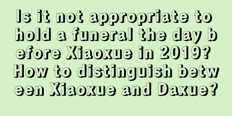 Is it not appropriate to hold a funeral the day before Xiaoxue in 2019? How to distinguish between Xiaoxue and Daxue?