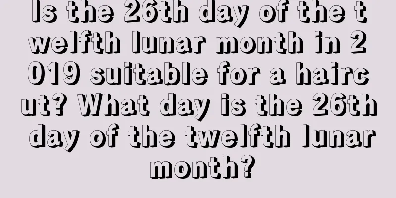 Is the 26th day of the twelfth lunar month in 2019 suitable for a haircut? What day is the 26th day of the twelfth lunar month?