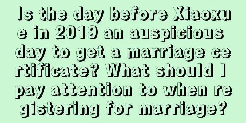 Is the day before Xiaoxue in 2019 an auspicious day to get a marriage certificate? What should I pay attention to when registering for marriage?