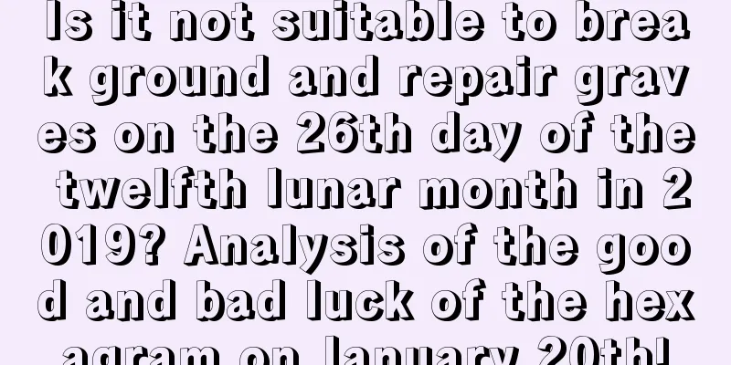 Is it not suitable to break ground and repair graves on the 26th day of the twelfth lunar month in 2019? Analysis of the good and bad luck of the hexagram on January 20th!