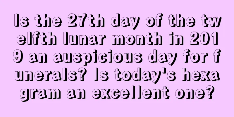Is the 27th day of the twelfth lunar month in 2019 an auspicious day for funerals? Is today's hexagram an excellent one?