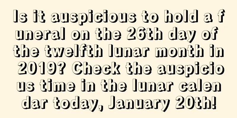 Is it auspicious to hold a funeral on the 26th day of the twelfth lunar month in 2019? Check the auspicious time in the lunar calendar today, January 20th!