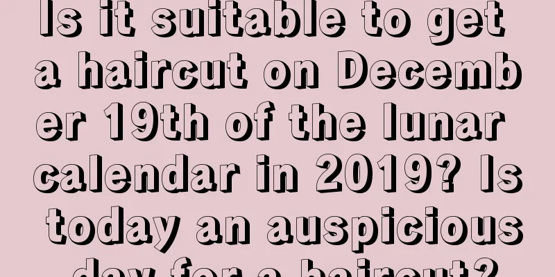 Is it suitable to get a haircut on December 19th of the lunar calendar in 2019? Is today an auspicious day for a haircut?