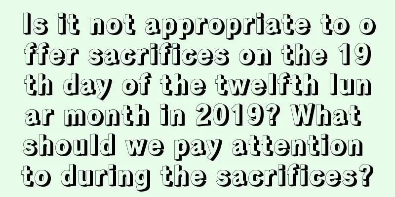 Is it not appropriate to offer sacrifices on the 19th day of the twelfth lunar month in 2019? What should we pay attention to during the sacrifices?
