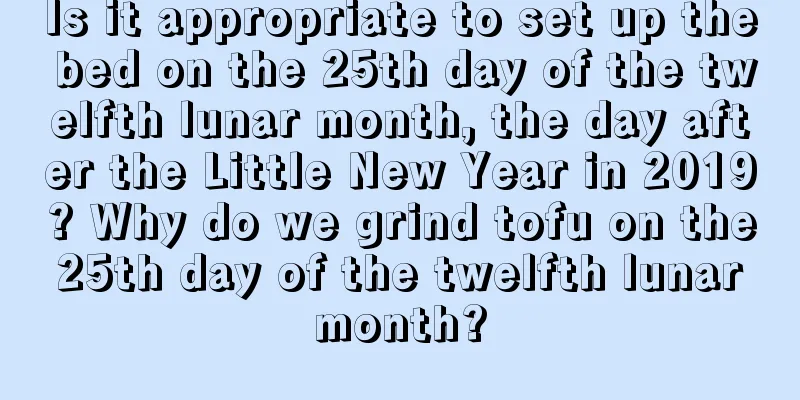 Is it appropriate to set up the bed on the 25th day of the twelfth lunar month, the day after the Little New Year in 2019? Why do we grind tofu on the 25th day of the twelfth lunar month?