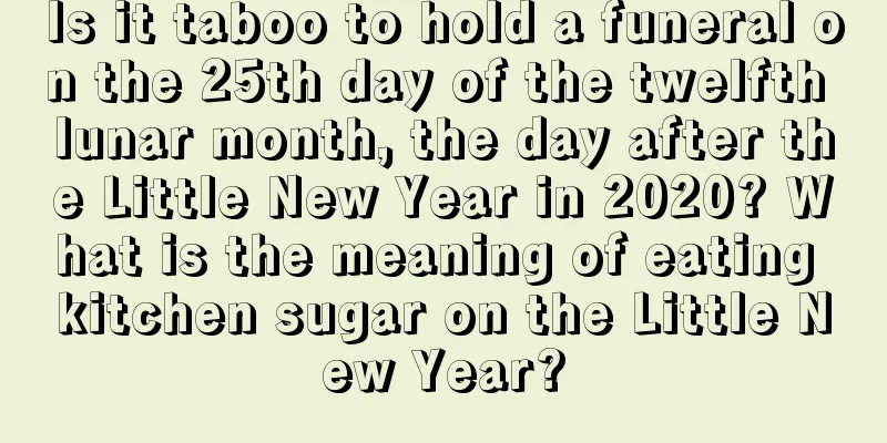 Is it taboo to hold a funeral on the 25th day of the twelfth lunar month, the day after the Little New Year in 2020? What is the meaning of eating kitchen sugar on the Little New Year?