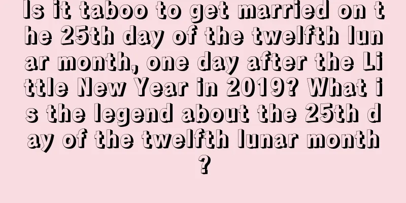 Is it taboo to get married on the 25th day of the twelfth lunar month, one day after the Little New Year in 2019? What is the legend about the 25th day of the twelfth lunar month?